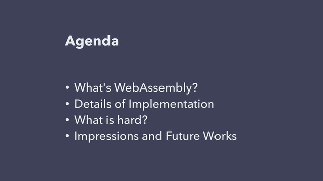 Agenda
• What's WebAssembly?
• Details of Implementation
• What is hard?
• Impressions and Future Works
