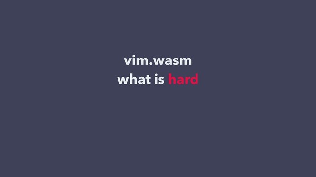 vim.wasm
what is hard

