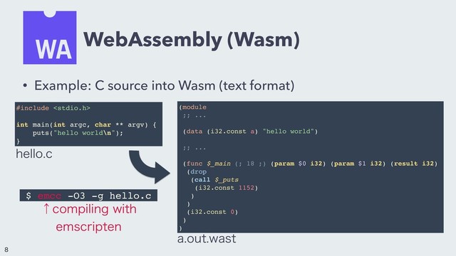 WebAssembly (Wasm)
#include 
int main(int argc, char ** argv) {
puts("hello world\n");
}
(module
;; ...
(data (i32.const a) "hello world")
;; ...
(func $_main (; 18 ;) (param $0 i32) (param $1 i32) (result i32)
(drop
(call $_puts
(i32.const 1152)
)
)
(i32.const 0)
)
)
IFMMPD
BPVUXBTU
• Example: C source into Wasm (text format)
$ emcc -O3 -g hello.c
ˢDPNQJMJOHXJUI
FNTDSJQUFO


