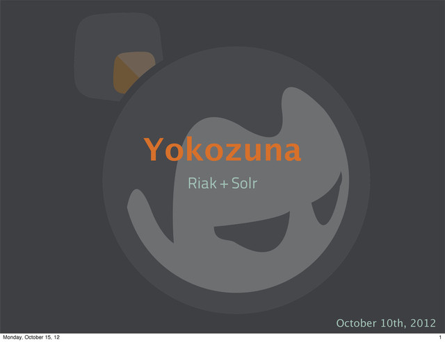 Yokozuna
Riak + Solr
October 10th, 2012
1
Monday, October 15, 12
