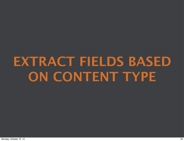 EXTRACT FIELDS BASED
ON CONTENT TYPE
18
Monday, October 15, 12
