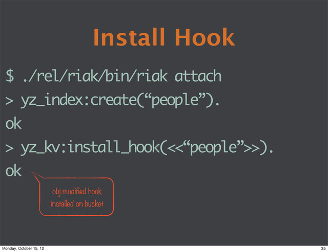 Install Hook
$ ./rel/riak/bin/riak attach
> yz_index:create(“people”).
ok
> yz_kv:install_hook(<<“people”>>).
ok
obj modified hook
installed on bucket
35
Monday, October 15, 12
