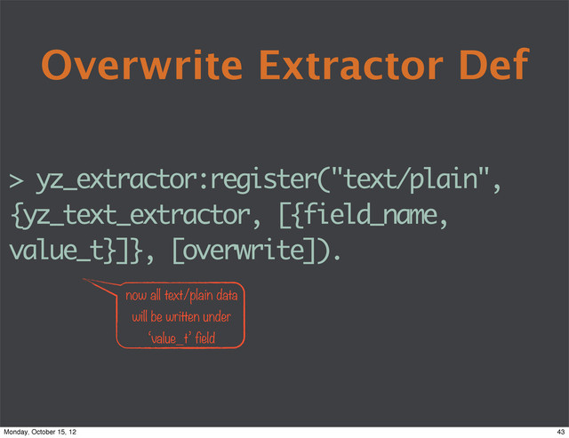 Overwrite Extractor Def
> yz_extractor:register("text/plain",
{yz_text_extractor, [{field_name,
value_t}]}, [overwrite]).
now all text/plain data
will be written under
‘value_t’ field
43
Monday, October 15, 12
