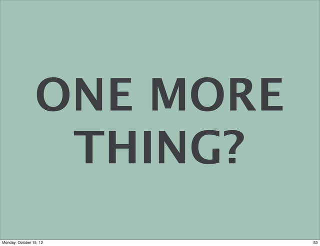 ONE MORE
THING?
53
Monday, October 15, 12
