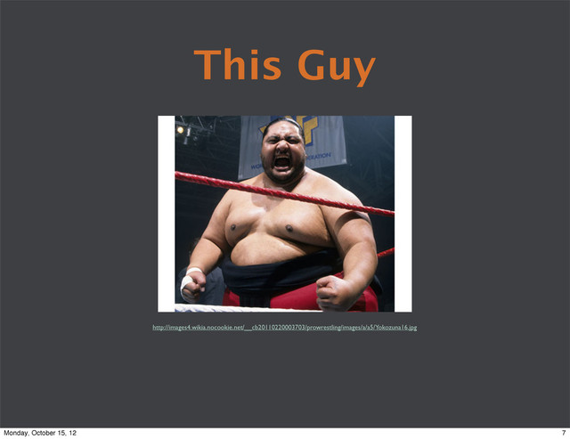 This Guy
http://images4.wikia.nocookie.net/__cb20110220003703/prowrestling/images/a/a5/Yokozuna16.jpg
7
Monday, October 15, 12
