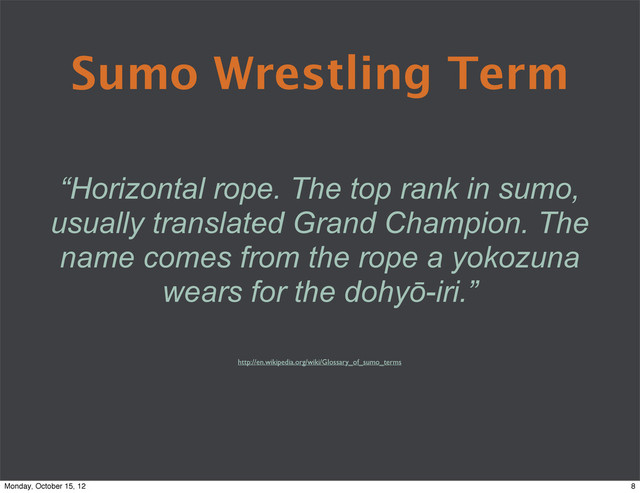 Sumo Wrestling Term
“Horizontal rope. The top rank in sumo,
usually translated Grand Champion. The
name comes from the rope a yokozuna
wears for the dohyō-iri.”
http://en.wikipedia.org/wiki/Glossary_of_sumo_terms
8
Monday, October 15, 12
