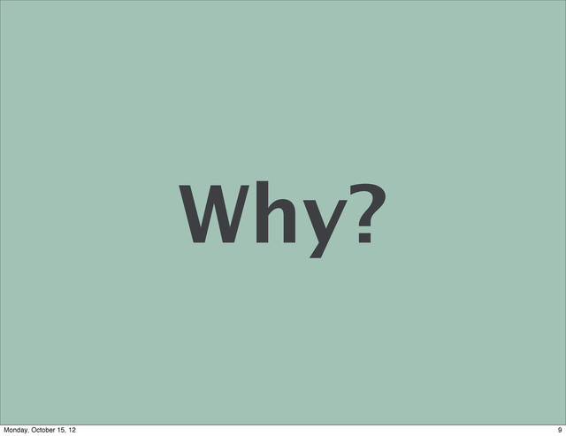 Why?
9
Monday, October 15, 12

