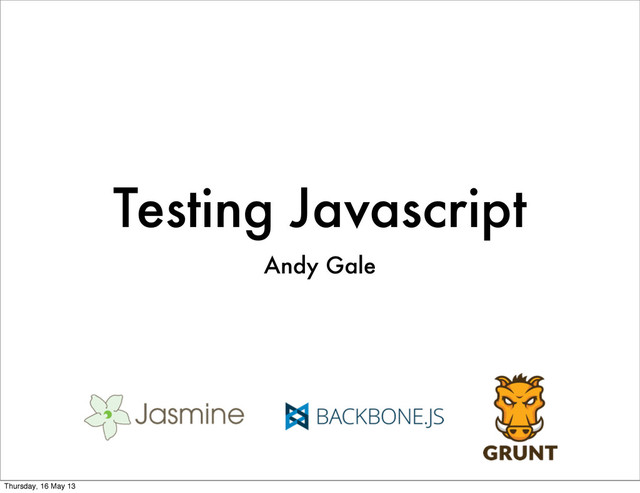 Testing Javascript
Andy Gale
Thursday, 16 May 13
