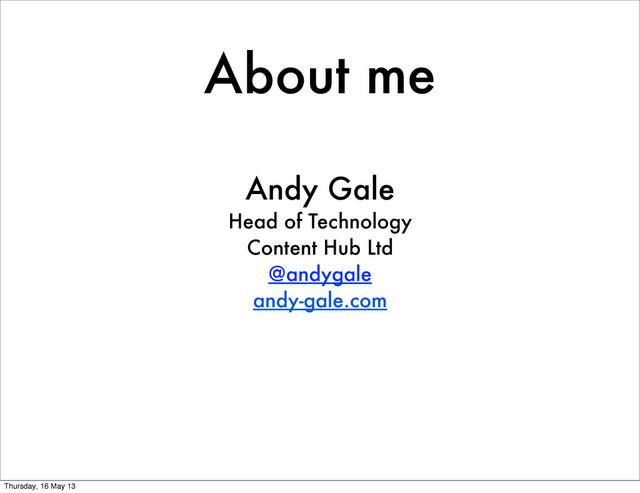 About me
Andy Gale
Head of Technology
Content Hub Ltd
@andygale
andy-gale.com
Thursday, 16 May 13
