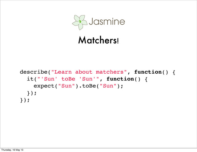 describe("Learn about matchers", function() {
it("'Sun' toBe 'Sun'", function() {
expect("Sun").toBe("Sun");
});
});
Matchers!
Thursday, 16 May 13

