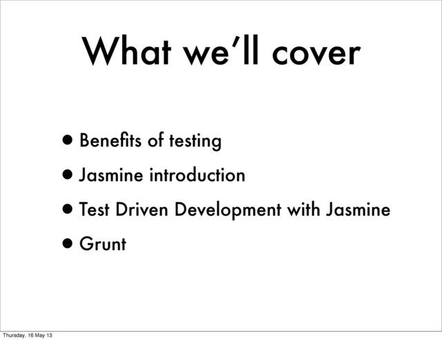 What we’ll cover
•Beneﬁts of testing
•Jasmine introduction
•Test Driven Development with Jasmine
•Grunt
Thursday, 16 May 13
