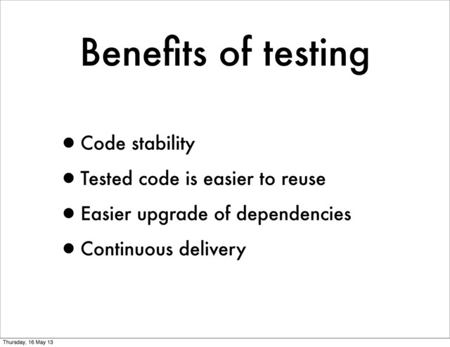 Beneﬁts of testing
•Code stability
•Tested code is easier to reuse
•Easier upgrade of dependencies
•Continuous delivery
Thursday, 16 May 13
