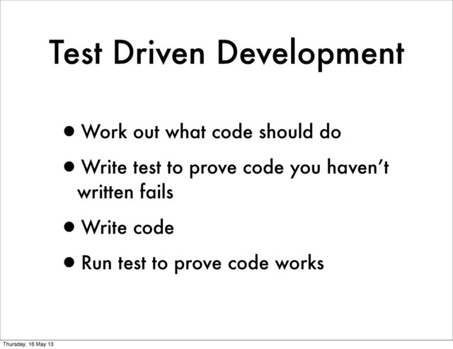 Test Driven Development
•Work out what code should do
•Write test to prove code you haven’t
written fails
•Write code
•Run test to prove code works
Thursday, 16 May 13
