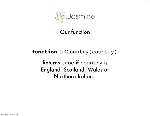 function UKCountry(country)
Returns true if country is
England, Scotland, Wales or
Northern Ireland.
Our function
Thursday, 16 May 13
