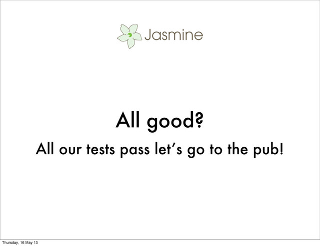 All good?
All our tests pass let’s go to the pub!
Thursday, 16 May 13
