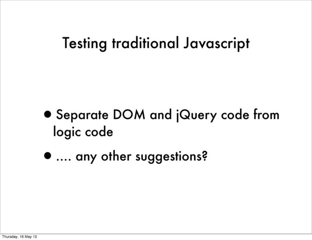Testing traditional Javascript
•Separate DOM and jQuery code from
logic code
•.... any other suggestions?
Thursday, 16 May 13
