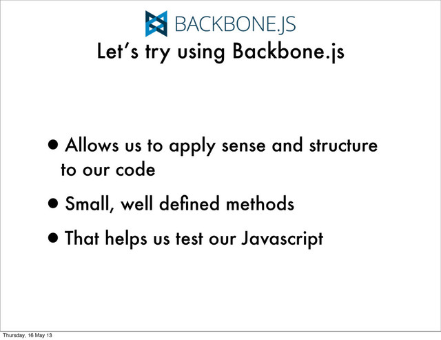 •Allows us to apply sense and structure
to our code
•Small, well deﬁned methods
•That helps us test our Javascript
Let’s try using Backbone.js
Thursday, 16 May 13

