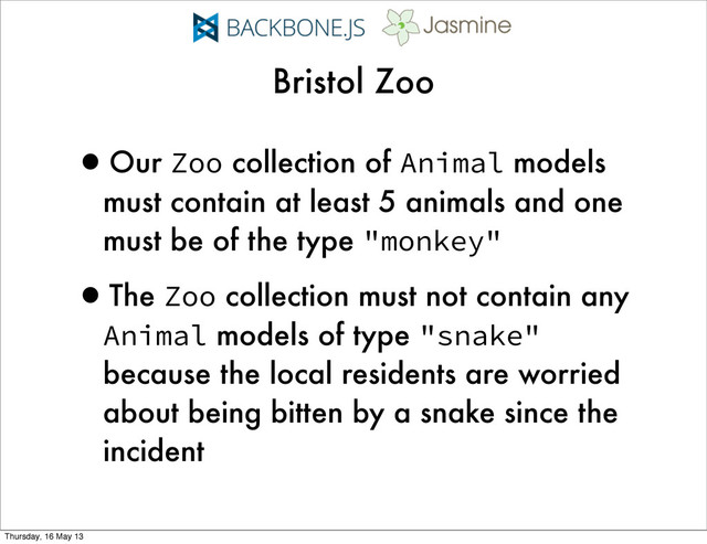 •Our Zoo collection of Animal models
must contain at least 5 animals and one
must be of the type "monkey"
•The Zoo collection must not contain any
Animal models of type "snake"
because the local residents are worried
about being bitten by a snake since the
incident
Bristol Zoo
Thursday, 16 May 13
