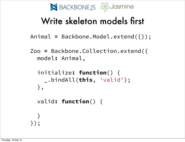 Write skeleton models ﬁrst
Animal = Backbone.Model.extend({});
Zoo = Backbone.Collection.extend({
model: Animal,
initialize: function() {
_.bindAll(this, 'valid');
},
valid: function() {
}
});
Thursday, 16 May 13
