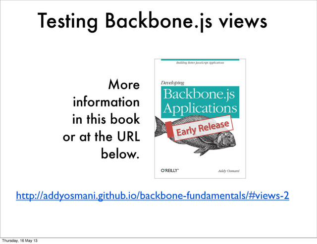Testing Backbone.js views
http://addyosmani.github.io/backbone-fundamentals/#views-2
More
information
in this book
or at the URL
below.
Thursday, 16 May 13
