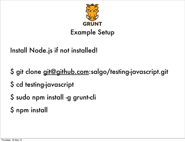 Install Node.js if not installed!
$ git clone git@github.com:salgo/testing-javascript.git
$ cd testing-javascript
$ sudo npm install -g grunt-cli
$ npm install
Example Setup
Thursday, 16 May 13
