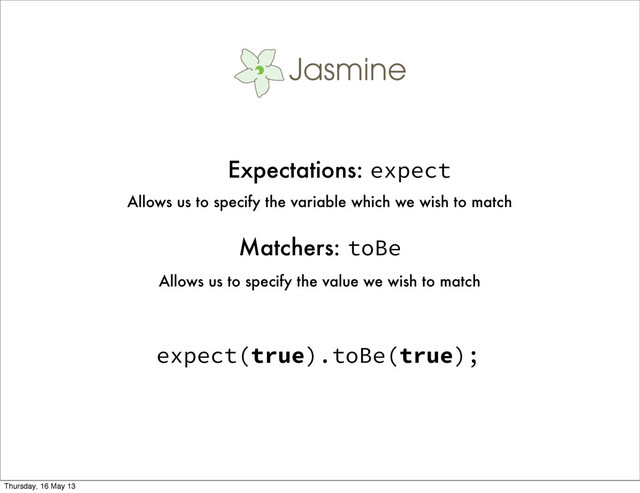 Expectations: expect
Allows us to specify the variable which we wish to match
Matchers: toBe
Allows us to specify the value we wish to match
expect(true).toBe(true);
Thursday, 16 May 13
