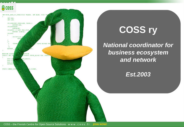 COSS – the Finnish Centre for Open Source Solutions w w w . c o s s . f i JOIN NOW!
COSS – the Finnish Centre for Open Source Solutions w w w . c o s s . f i JOIN NOW!
COSS ry
National coordinator for
business ecosystem
and network
Est.2003

