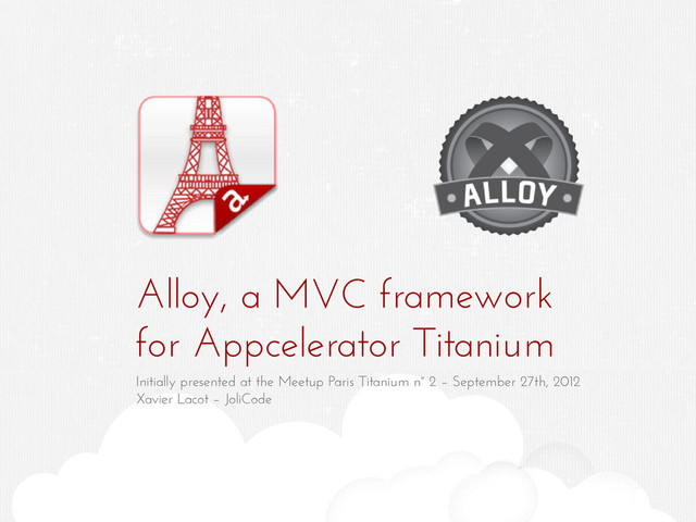 Alloy, a MVC framework
for Appcelerator Titanium
Initially presented at the Meetup Paris Titanium n° 2 – September 27th, 2012
Xavier Lacot – JoliCode

