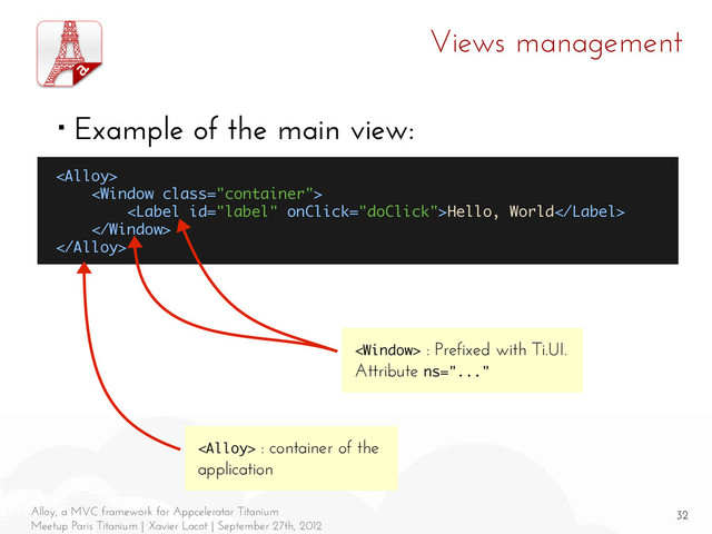 32
Alloy, a MVC framework for Appcelerator Titanium
Meetup Paris Titanium | Xavier Lacot | September 27th, 2012
Views management
■ Example of the main view:


Hello, World


 : container of the
application
 : Prefixed with Ti.UI.
Attribute ns="..."
