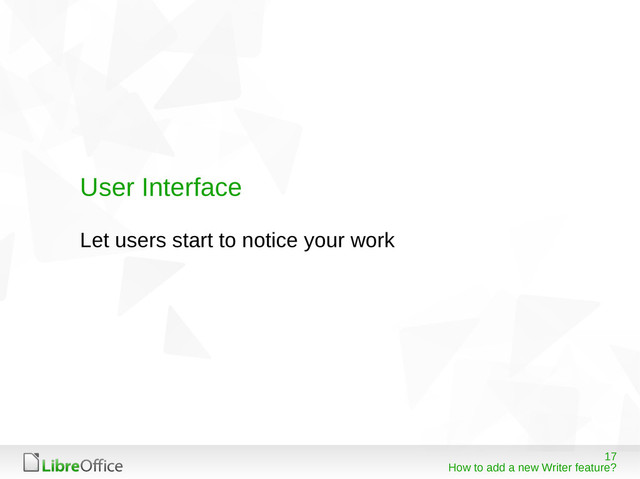 17
How to add a new Writer feature?
User Interface
Let users start to notice your work
