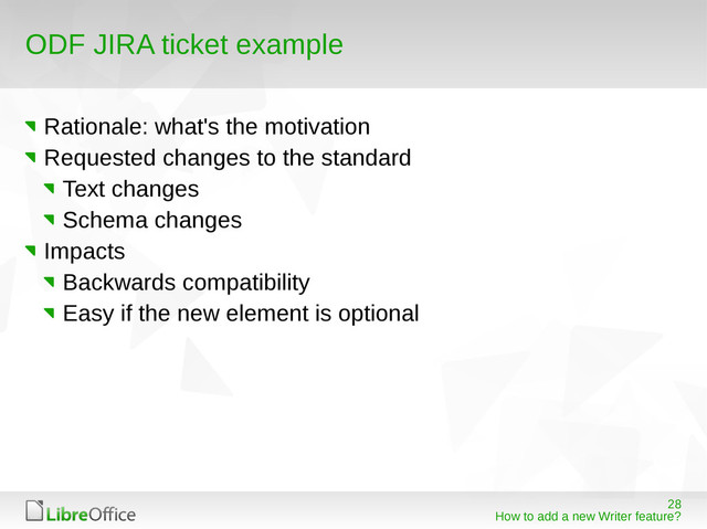 28
How to add a new Writer feature?
ODF JIRA ticket example
Rationale: what's the motivation
Requested changes to the standard
Text changes
Schema changes
Impacts
Backwards compatibility
Easy if the new element is optional
