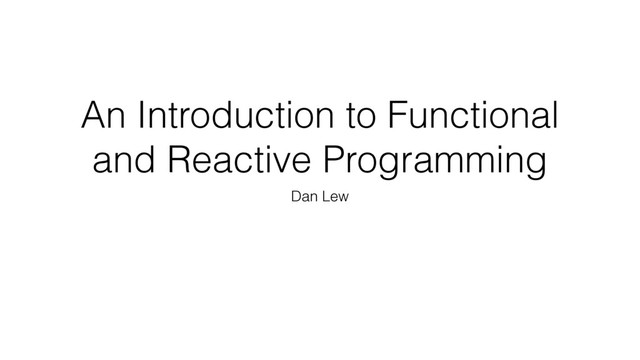 An Introduction to Functional
and Reactive Programming
Dan Lew

