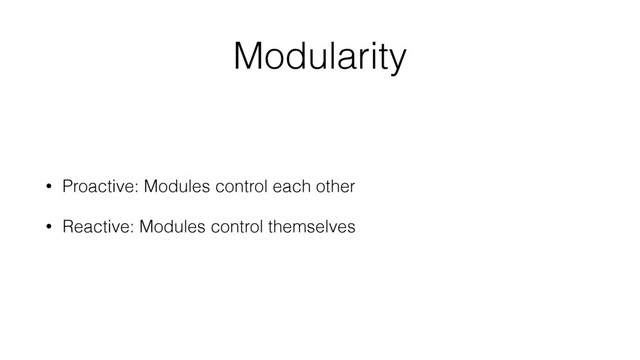 Modularity
• Proactive: Modules control each other
• Reactive: Modules control themselves
