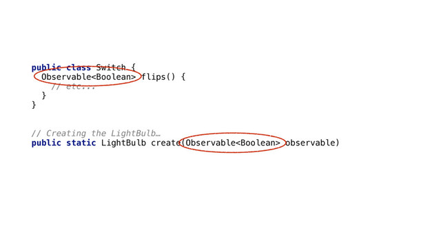 public class Switch { 
Observable flips() { 
// etc... 
} 
}
// Creating the LightBulb…
public static LightBulb create(Observable observable) { 
LightBulb lightBulb = new LightBulb(); 
switchObs.subscribe(enabled -> lightBulb.power(enabled)); 
return lightBulb; 
}
