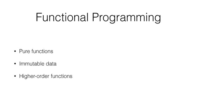 Functional Programming
• Pure functions
• Immutable data
• Higher-order functions
