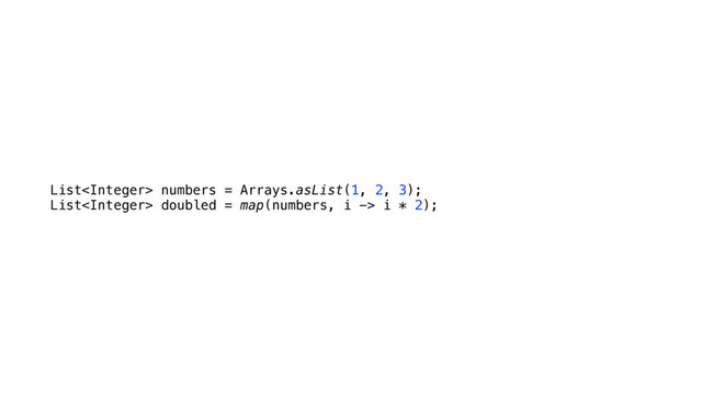 List numbers = Arrays.asList(1, 2, 3); 
List doubled = map(numbers, i -> i * 2);
