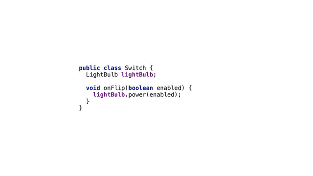 public class Switch { 
LightBulb lightBulb; 
 
void onFlip(boolean enabled) { 
lightBulb.power(enabled); 
} 
}
