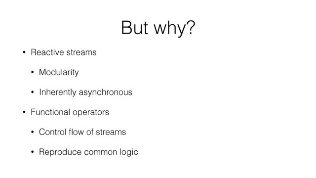 But why?
• Reactive streams
• Modularity
• Inherently asynchronous
• Functional operators
• Control ﬂow of streams
• Reproduce common logic
