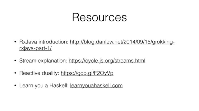 Resources
• RxJava introduction: http://blog.danlew.net/2014/09/15/grokking-
rxjava-part-1/
• Stream explanation: https://cycle.js.org/streams.html
• Reactive duality: https://goo.gl/F2OyVp
• Learn you a Haskell: learnyouahaskell.com
