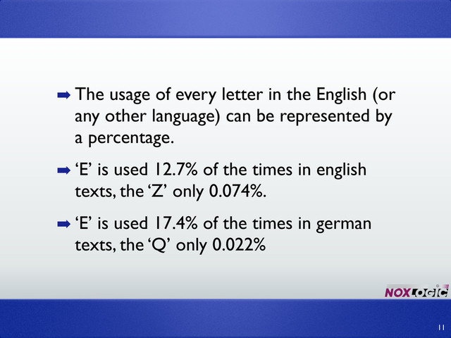 ➡ The usage of every letter in the English (or
any other language) can be represented by
a percentage.
➡ ‘E’ is used 12.7% of the times in english
texts, the ‘Z’ only 0.074%.
➡ ‘E’ is used 17.4% of the times in german
texts, the ‘Q’ only 0.022%
11
