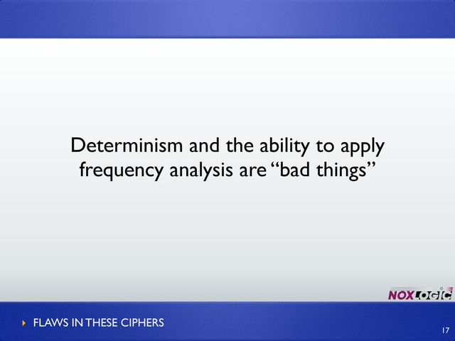 Determinism and the ability to apply
frequency analysis are “bad things”
‣ FLAWS IN THESE CIPHERS
17
