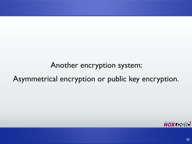 Another encryption system:
Asymmetrical encryption or public key encryption.
20
