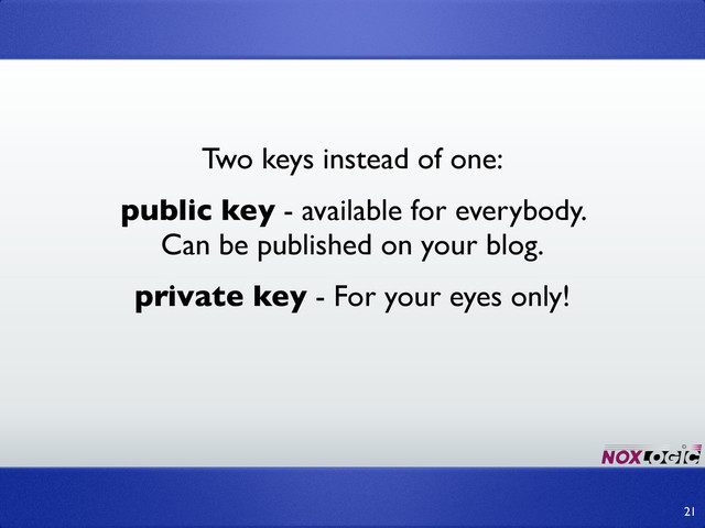Two keys instead of one:
public key - available for everybody.
Can be published on your blog.
private key - For your eyes only!
21
