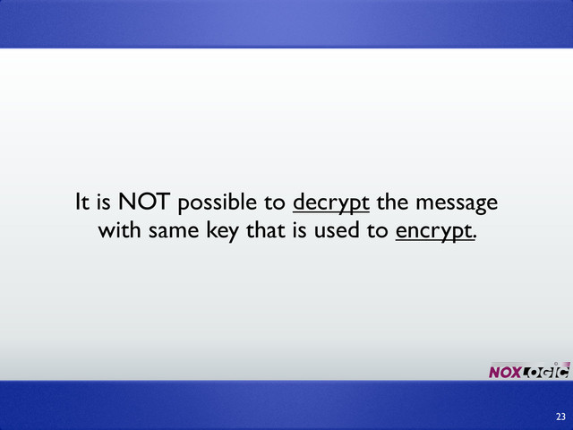 It is NOT possible to decrypt the message
with same key that is used to encrypt.
23
