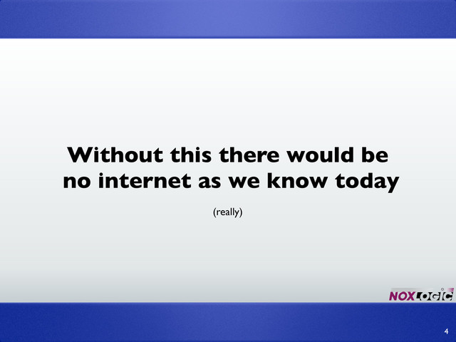 4
Without this there would be
no internet as we know today
(really)
