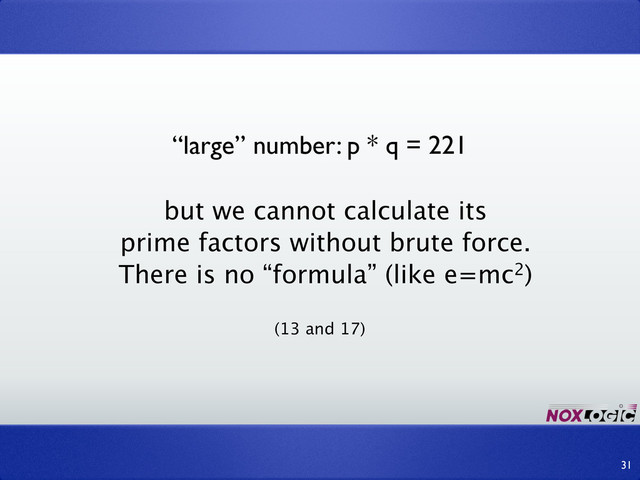 “large” number: p * q = 221
but we cannot calculate its
prime factors without brute force.
There is no “formula” (like e=mc2)
(13 and 17)
31
