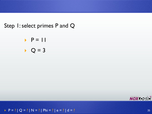Step 1: select primes P and Q
‣ P = 11
‣ Q = 3
‣ P = ? | Q = ? | N = ? | Phi = ? | e = ? | d = ? 35
