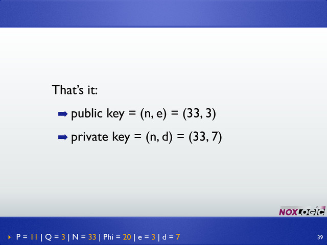 That’s it:
➡ public key = (n, e) = (33, 3)
➡ private key = (n, d) = (33, 7)
‣ P = 11 | Q = 3 | N = 33 | Phi = 20 | e = 3 | d = 7 39
