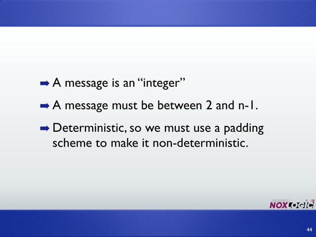 ➡ A message is an “integer”
➡ A message must be between 2 and n-1.
➡ Deterministic, so we must use a padding
scheme to make it non-deterministic.
44
