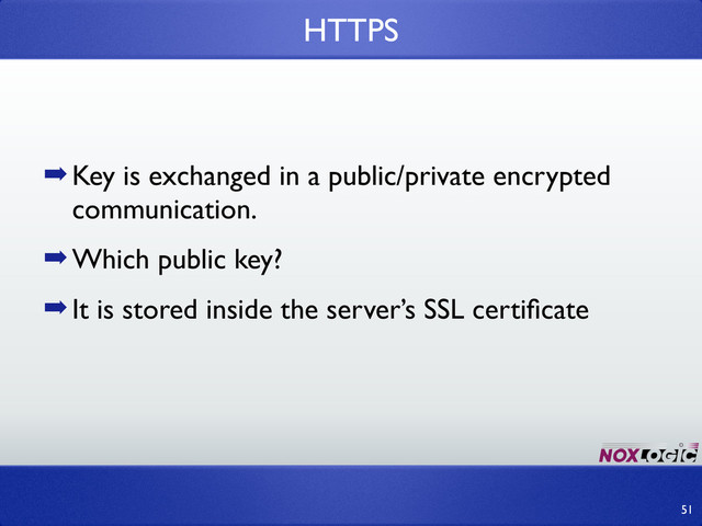 ➡Key is exchanged in a public/private encrypted
communication.
➡Which public key?
➡It is stored inside the server’s SSL certiﬁcate
HTTPS
51
